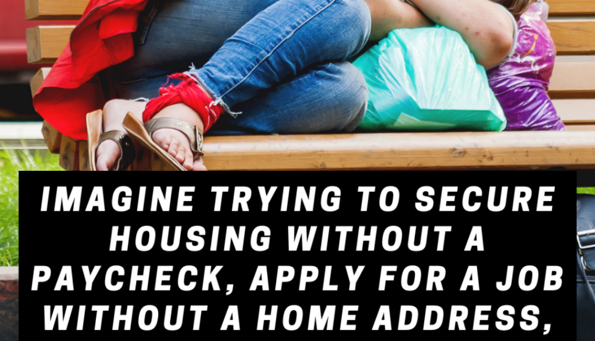 Imagine trying to secure housing without a paycheck, apply for a job without a home address, or maintain employment without a safe place to sleep.
